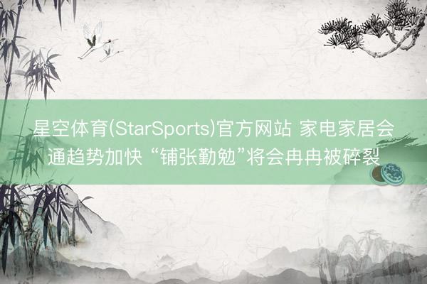星空体育(StarSports)官方网站 家电家居会通趋势加快 “铺张勤勉”将会冉冉被碎裂
