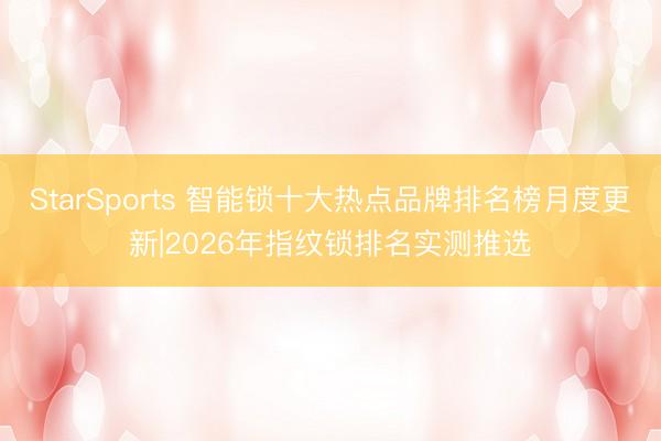 StarSports 智能锁十大热点品牌排名榜月度更新|2026年指纹锁排名实测推选