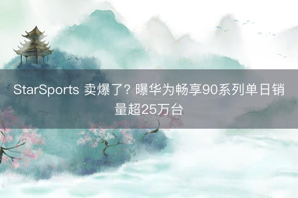 StarSports 卖爆了? 曝华为畅享90系列单日销量超25万台