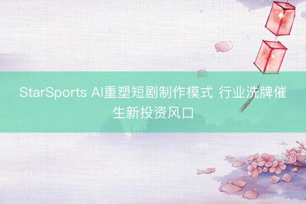StarSports AI重塑短剧制作模式 行业洗牌催生新投资风口