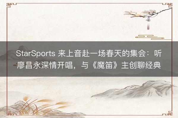 StarSports 来上音赴一场春天的集会:听廖昌永深情开唱,与《魔笛》主创聊经典