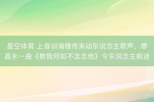 星空体育 上音训诲楼传来动东说念主歌声，廖昌永一曲《教我何如不念念他》令东说念主痴迷