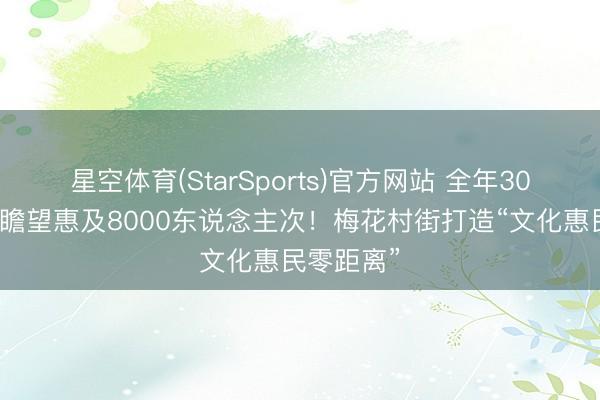 星空体育(StarSports)官方网站 全年30部影片、瞻望惠及8000东说念主次!梅花村街打造“文化惠民零距离”