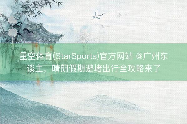 星空体育(StarSports)官方网站 @广州东谈主，晴朗假期避堵出行全攻略来了