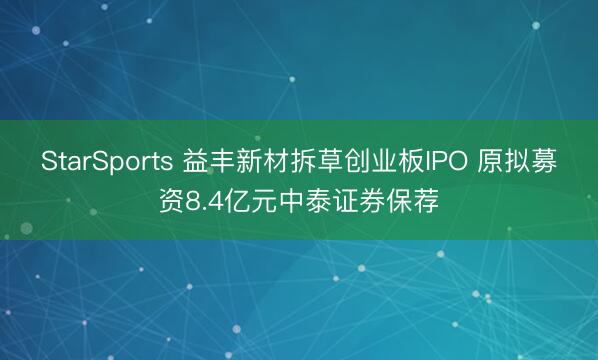 StarSports 益丰新材拆草创业板IPO 原拟募资8.4亿元中泰证券保荐