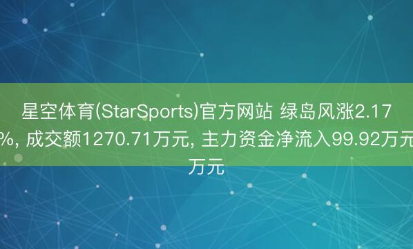 星空体育(StarSports)官方网站 绿岛风涨2.17%, 成交额1270.71万元, 主力资金净流入99.92万元