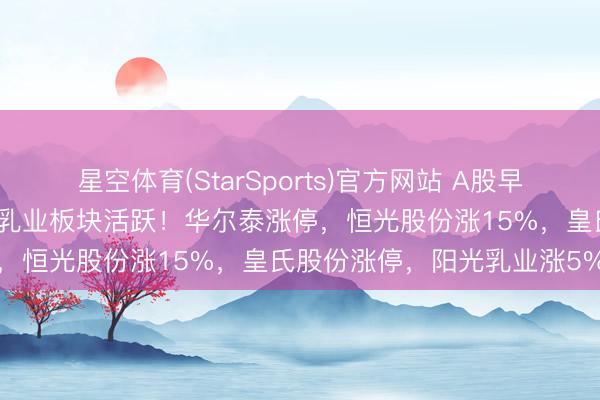 星空体育(StarSports)官方网站 A股早评：三大指数低开，化工、乳业板块活跃！华尔泰涨停，恒光股份涨15%，皇氏股份涨停，阳光乳业涨5%