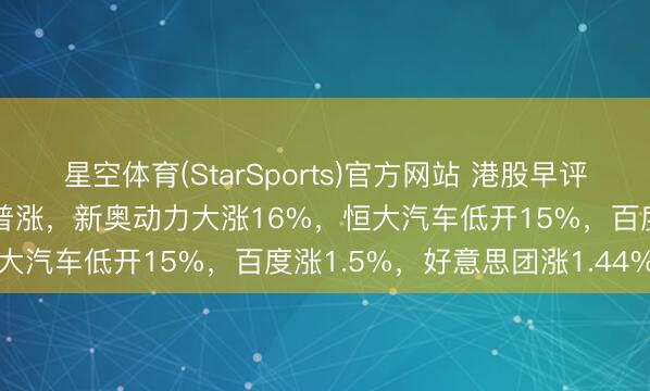 星空体育(StarSports)官方网站 港股早评：三大指数高开，科技股普涨，新奥动力大涨16%，恒大汽车低开15%，百度涨1.5%，好意思团涨1.44%