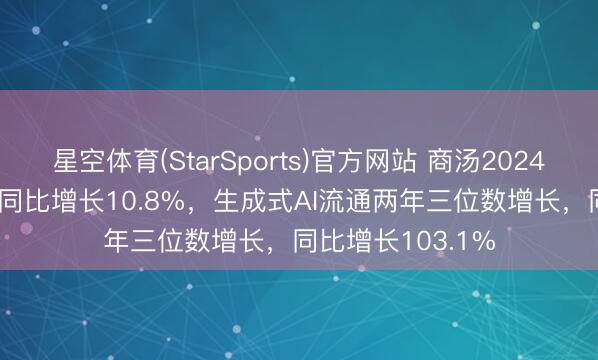 星空体育(StarSports)官方网站 商汤2024年收入37.7亿元同比增长10.8%，生成式AI流通两年三位数增长，同比增长103.1%