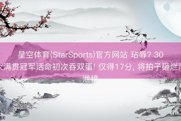 星空体育(StarSports)官方网站 玷辱? 30岁大满贯冠军活命初次吞双蛋! 仅得17分, 将拍子砸烂泄愤