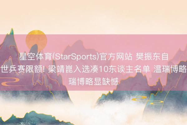 星空体育(StarSports)官方网站 樊振东自动毁灭世乒赛限额! 梁靖崑入选凑10东谈主名单 温瑞博略显缺憾