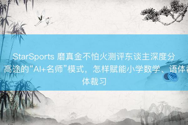StarSports 磨真金不怕火测评东谈主深度分析：高途的“AI+名师”模式，怎样赋能小学数学、语体裁习