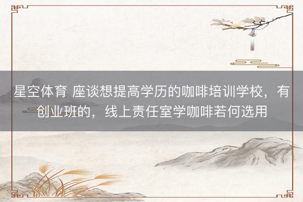 星空体育 座谈想提高学历的咖啡培训学校,有创业班的,线上责任室学咖啡若何选用