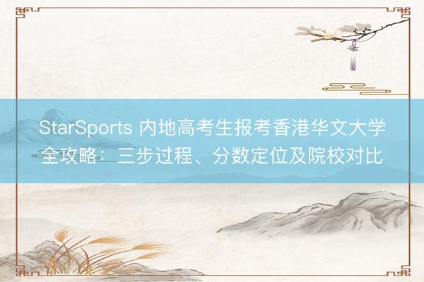 StarSports 内地高考生报考香港华文大学全攻略：三步过程、分数定位及院校对比