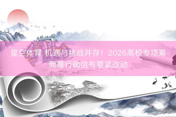 星空体育 机遇与挑战并存!2026高校专项筹商履行确信有要紧改动
