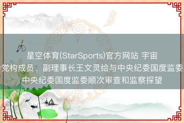 星空体育(StarSports)官方网站 宇宙社会保险基金理事会党构成员、副理事长王文灵给与中央纪委国度监委顺次审查和监察探望