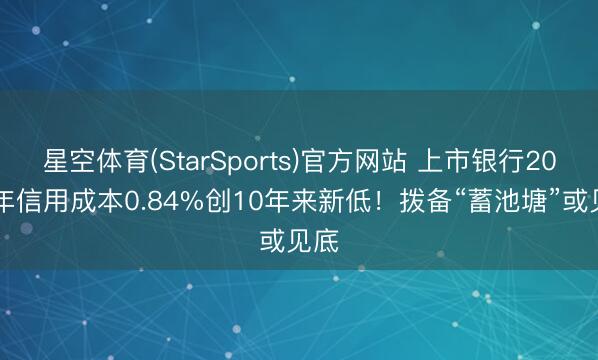 星空体育(StarSports)官方网站 上市银行2025年信用成本0.84%创10年来新低!拨备“蓄池塘”或见底