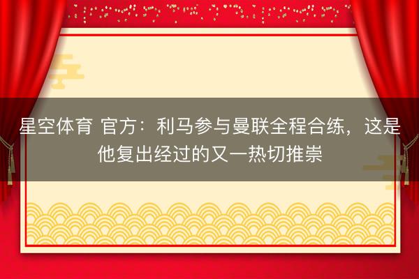 星空体育 官方：利马参与曼联全程合练，这是他复出经过的又一热切推崇