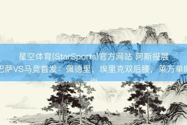星空体育(StarSports)官方网站 阿斯报展望巴萨VS马竞首发：佩德里、埃里克双后腰，莱万单时尚