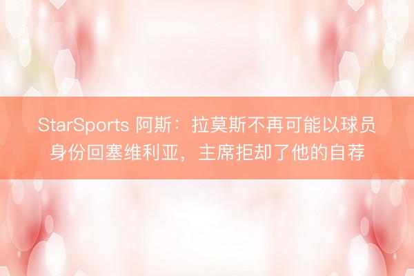 StarSports 阿斯:拉莫斯不再可能以球员身份回塞维利亚,主席拒却了他的自荐