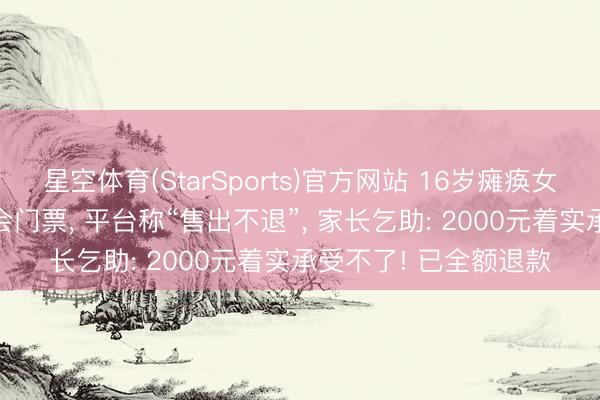 星空体育(StarSports)官方网站 16岁瘫痪女孩, 误买邓紫棋演唱会门票, 平台称“售出不退”, 家长乞助: 2000元着实承受不了! 已全额退款