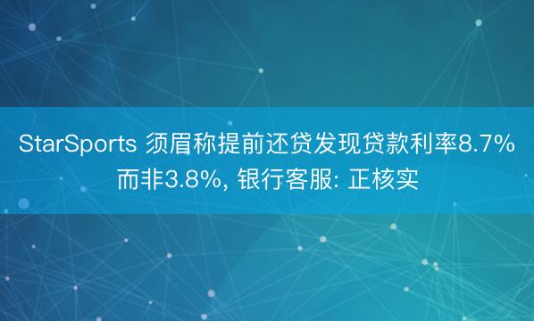 StarSports 须眉称提前还贷发现贷款利率8.7%而非3.8%, 银行客服: 正核实