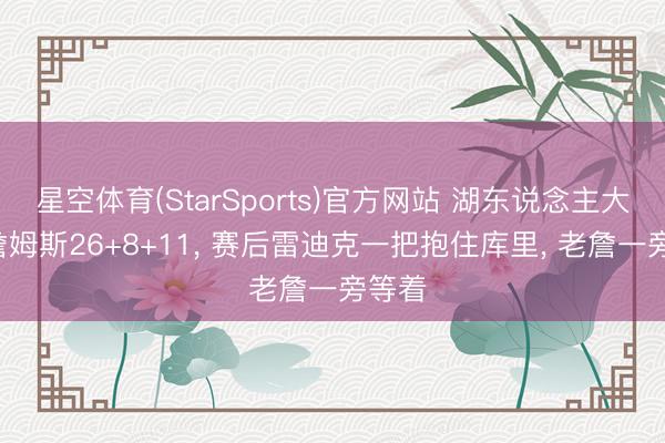 星空体育(StarSports)官方网站 湖东说念主大捷! 詹姆斯26+8+11， 赛后雷迪克一把抱住库里， 老詹一旁等着