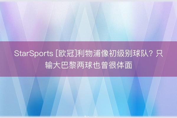 StarSports [欧冠]利物浦像初级别球队? 只输大巴黎两球也曾很体面