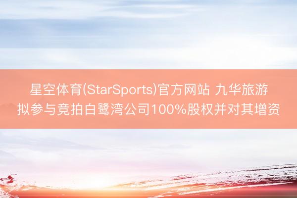 星空体育(StarSports)官方网站 九华旅游拟参与竞拍白鹭湾公司100%股权并对其增资