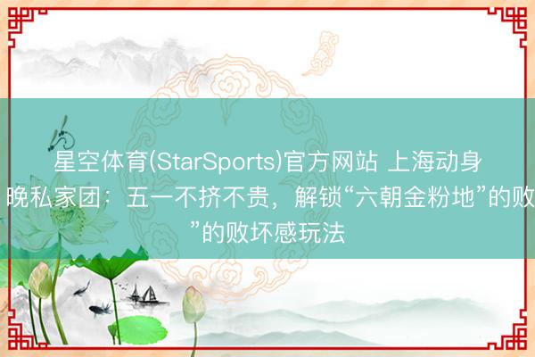 星空体育(StarSports)官方网站 上海动身南京2日1晚私家团：五一不挤不贵，解锁“六朝金粉地”的败坏感玩法