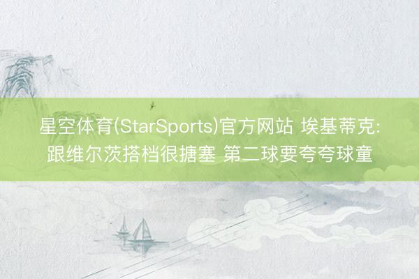 星空体育(StarSports)官方网站 埃基蒂克:跟维尔茨搭档很搪塞 第二球要夸夸球童