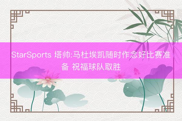 StarSports 塔帅:马杜埃凯随时作念好比赛准备 祝福球队取胜