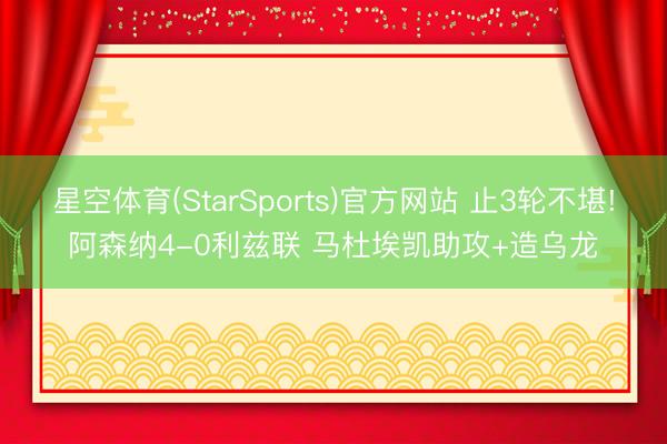 星空体育(StarSports)官方网站 止3轮不堪!阿森纳4-0利兹联 马杜埃凯助攻+造乌龙