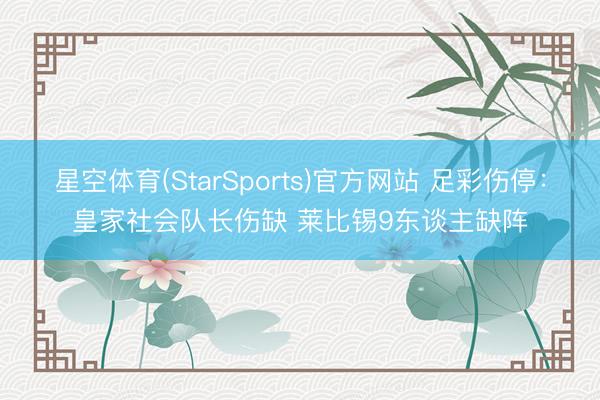 星空体育(StarSports)官方网站 足彩伤停：皇家社会队长伤缺 莱比锡9东谈主缺阵
