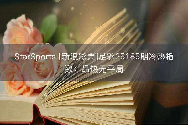 StarSports [新浪彩票]足彩25185期冷热指数：昂热无平局