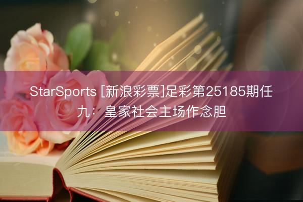 StarSports [新浪彩票]足彩第25185期任九：皇家社会主场作念胆