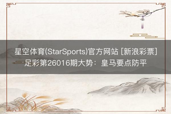 星空体育(StarSports)官方网站 [新浪彩票]足彩第26016期大势：皇马要点防平