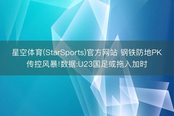 星空体育(StarSports)官方网站 钢铁防地PK传控风暴!数据:U23国足或拖入加时