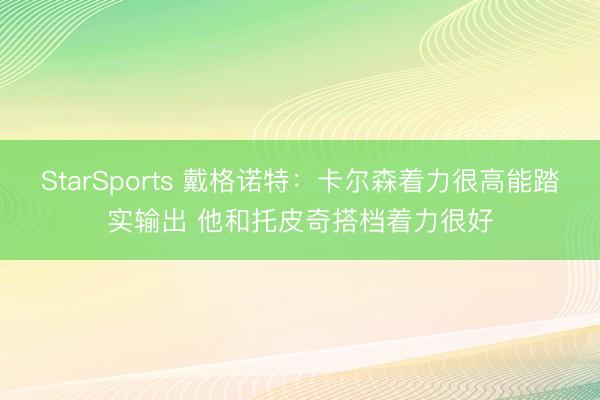 StarSports 戴格诺特:卡尔森着力很高能踏实输出 他和托皮奇搭档着力很好