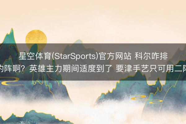 星空体育(StarSports)官方网站 科尔咋排的阵啊？英雄主力期间适度到了 要津手艺只可用二阵