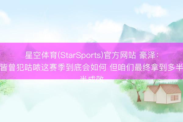 星空体育(StarSports)官方网站 豪泽：咱们皆曾犯咕哝这赛季到底会如何 但咱们最终拿到多半成效