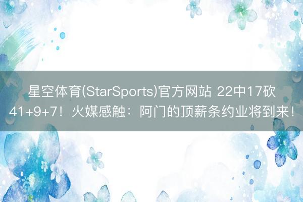 星空体育(StarSports)官方网站 22中17砍41+9+7！火媒感触：阿门的顶薪条约业将到来！