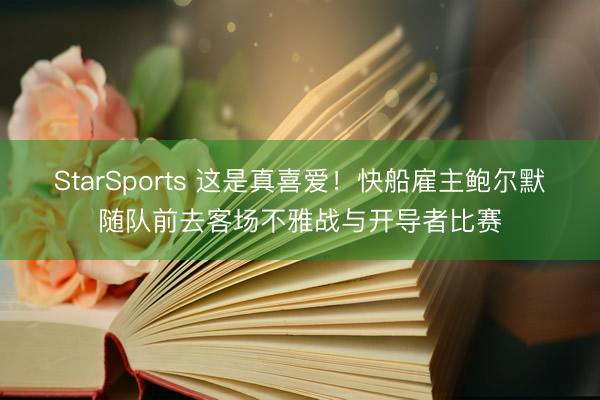 StarSports 这是真喜爱！快船雇主鲍尔默随队前去客场不雅战与开导者比赛