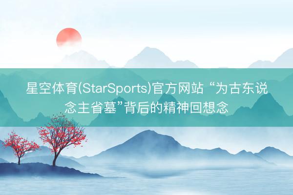星空体育(StarSports)官方网站 “为古东说念主省墓”背后的精神回想念