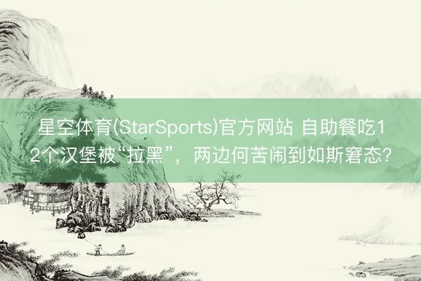 星空体育(StarSports)官方网站 自助餐吃12个汉堡被“拉黑”,两边何苦闹到如斯窘态?