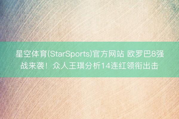 星空体育(StarSports)官方网站 欧罗巴8强战来袭！众人王琪分析14连红领衔出击