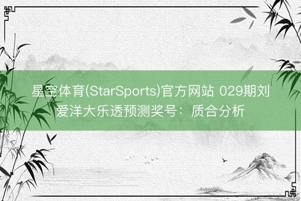 星空体育(StarSports)官方网站 029期刘爱洋大乐透预测奖号:质合分析