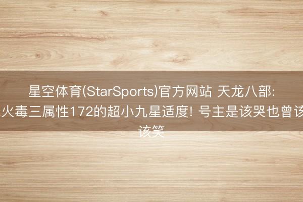 星空体育(StarSports)官方网站 天龙八部: 冰火毒三属性172的超小九星适度! 号主是该哭也曾该笑