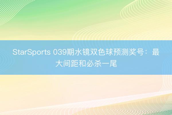 StarSports 039期水镜双色球预测奖号:最大间距和必杀一尾