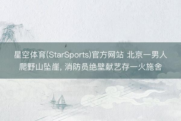 星空体育(StarSports)官方网站 北京一男人爬野山坠崖, 消防员绝壁献艺存一火施舍